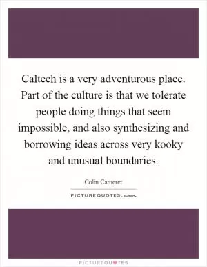 Caltech is a very adventurous place. Part of the culture is that we tolerate people doing things that seem impossible, and also synthesizing and borrowing ideas across very kooky and unusual boundaries Picture Quote #1