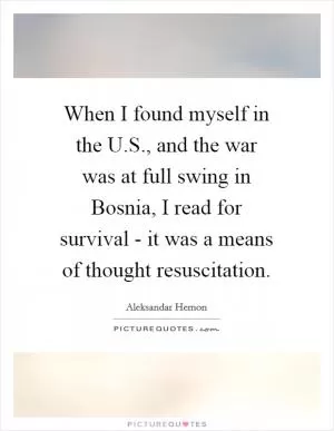 When I found myself in the U.S., and the war was at full swing in Bosnia, I read for survival - it was a means of thought resuscitation Picture Quote #1