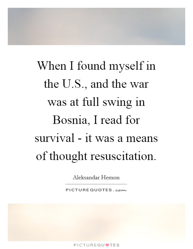 When I found myself in the U.S., and the war was at full swing in Bosnia, I read for survival - it was a means of thought resuscitation. Picture Quote #1