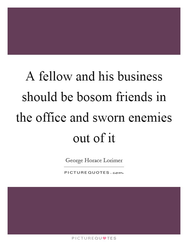 A fellow and his business should be bosom friends in the office and sworn enemies out of it Picture Quote #1