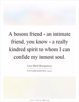 A bosom friend - an intimate friend, you know - a really kindred spirit to whom I can confide my inmost soul Picture Quote #1