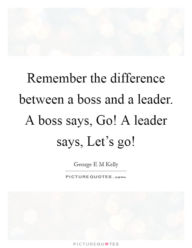 Remember the difference between a boss and a leader. A boss says, Go! A leader says, Let's go! Picture Quote #1