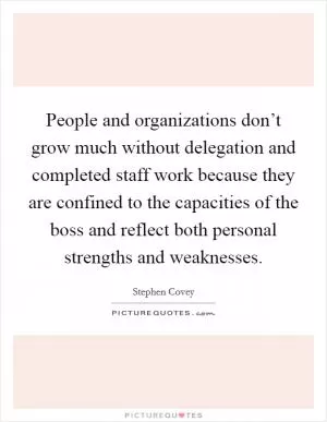 People and organizations don’t grow much without delegation and completed staff work because they are confined to the capacities of the boss and reflect both personal strengths and weaknesses Picture Quote #1