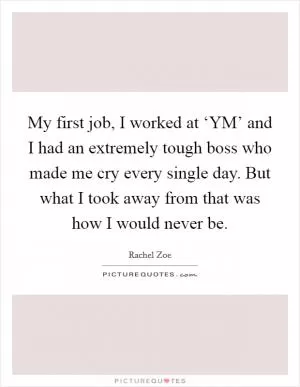 My first job, I worked at ‘YM’ and I had an extremely tough boss who made me cry every single day. But what I took away from that was how I would never be Picture Quote #1