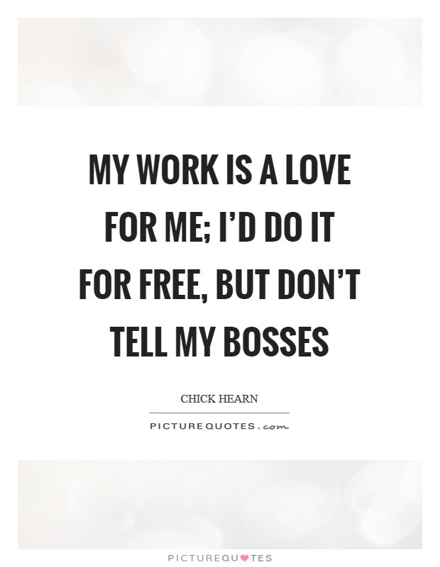 My work is a love for me; I'd do it for free, but don't tell my bosses Picture Quote #1