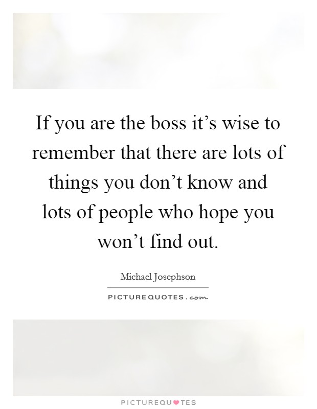 If you are the boss it's wise to remember that there are lots of things you don't know and lots of people who hope you won't find out. Picture Quote #1