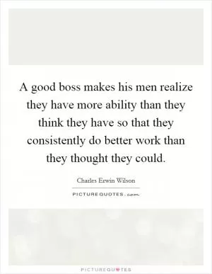 A good boss makes his men realize they have more ability than they think they have so that they consistently do better work than they thought they could Picture Quote #1