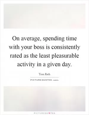 On average, spending time with your boss is consistently rated as the least pleasurable activity in a given day Picture Quote #1