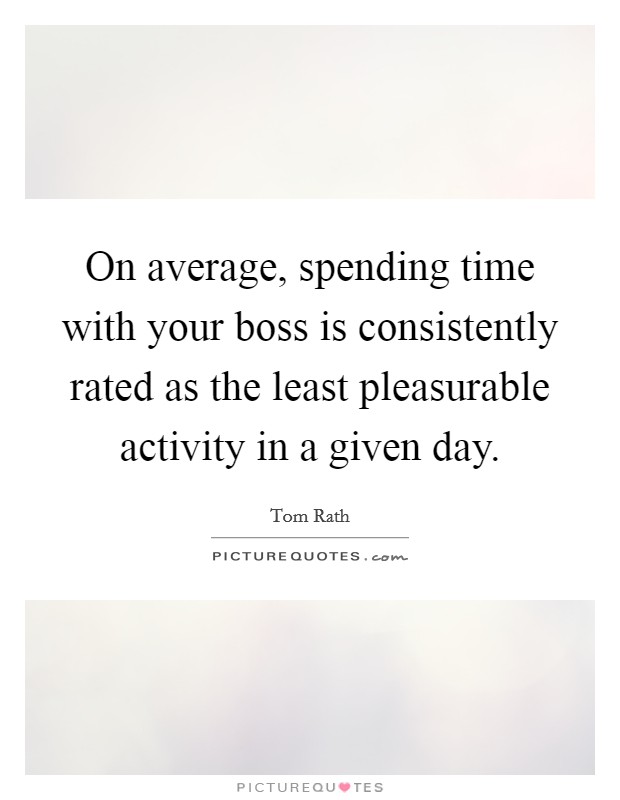 On average, spending time with your boss is consistently rated as the least pleasurable activity in a given day Picture Quote #1