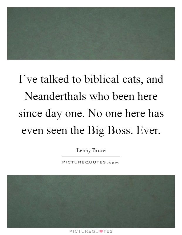 I've talked to biblical cats, and Neanderthals who been here since day one. No one here has even seen the Big Boss. Ever. Picture Quote #1