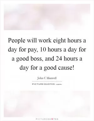 People will work eight hours a day for pay, 10 hours a day for a good boss, and 24 hours a day for a good cause! Picture Quote #1
