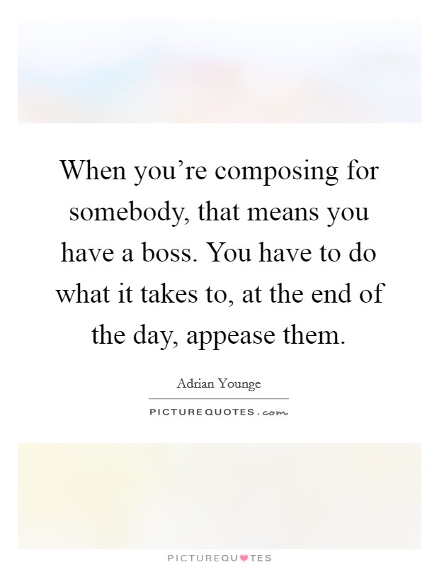 When you're composing for somebody, that means you have a boss. You have to do what it takes to, at the end of the day, appease them. Picture Quote #1