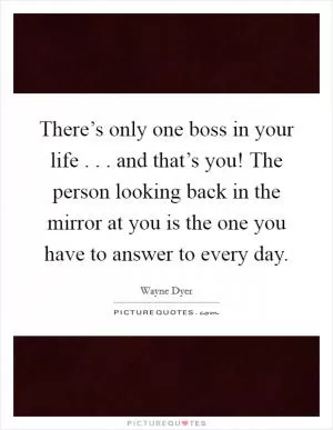 There’s only one boss in your life . . . and that’s you! The person looking back in the mirror at you is the one you have to answer to every day Picture Quote #1