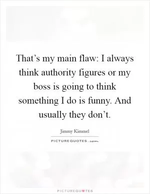 That’s my main flaw: I always think authority figures or my boss is going to think something I do is funny. And usually they don’t Picture Quote #1