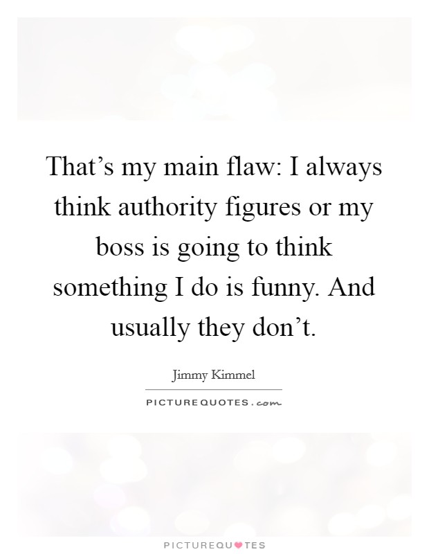 That's my main flaw: I always think authority figures or my boss is going to think something I do is funny. And usually they don't. Picture Quote #1