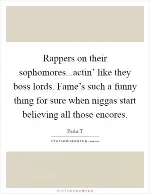 Rappers on their sophomores...actin’ like they boss lords. Fame’s such a funny thing for sure when niggas start believing all those encores Picture Quote #1