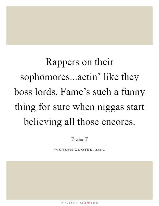 Rappers on their sophomores...actin' like they boss lords. Fame's such a funny thing for sure when niggas start believing all those encores. Picture Quote #1