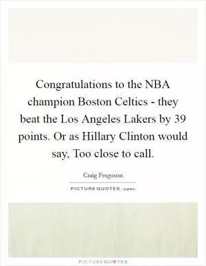 Congratulations to the NBA champion Boston Celtics - they beat the Los Angeles Lakers by 39 points. Or as Hillary Clinton would say, Too close to call Picture Quote #1