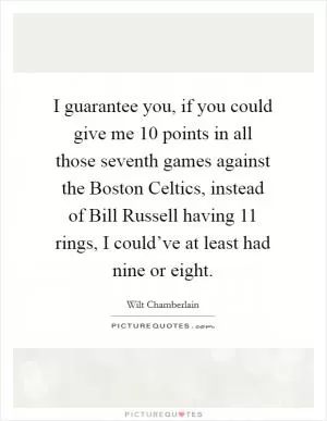 I guarantee you, if you could give me 10 points in all those seventh games against the Boston Celtics, instead of Bill Russell having 11 rings, I could’ve at least had nine or eight Picture Quote #1