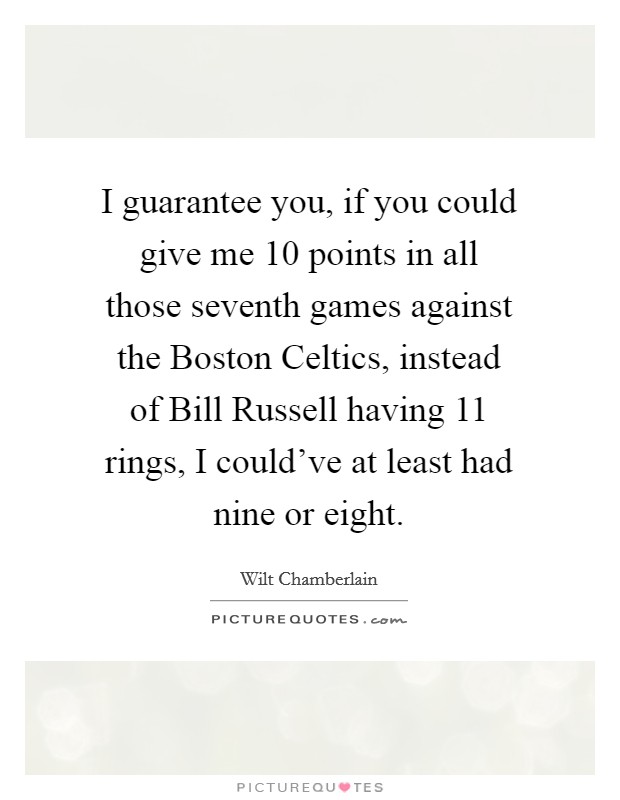 I guarantee you, if you could give me 10 points in all those seventh games against the Boston Celtics, instead of Bill Russell having 11 rings, I could've at least had nine or eight. Picture Quote #1