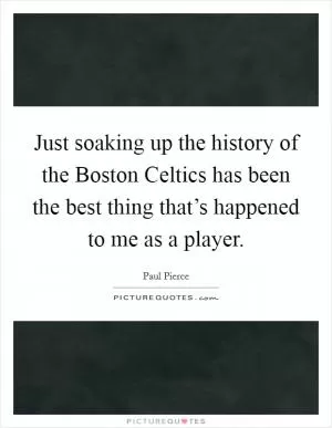 Just soaking up the history of the Boston Celtics has been the best thing that’s happened to me as a player Picture Quote #1