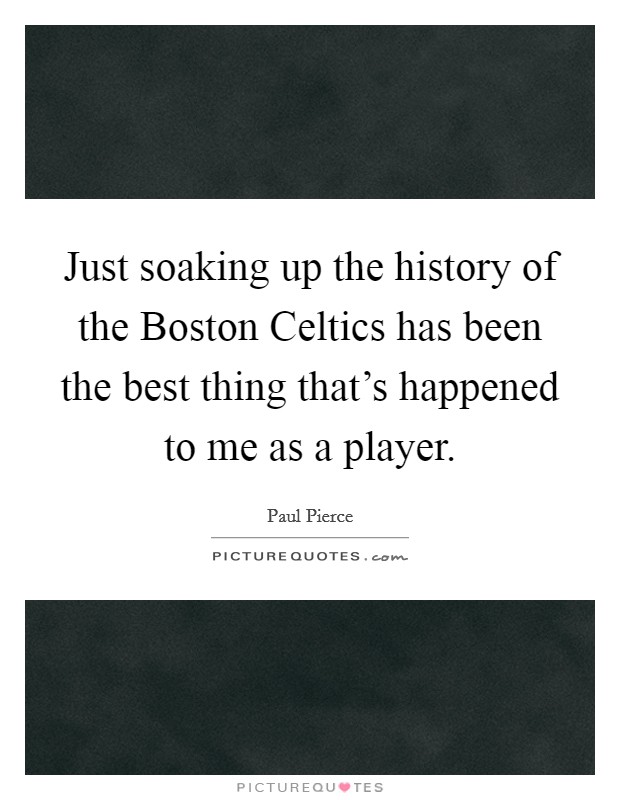 Just soaking up the history of the Boston Celtics has been the best thing that's happened to me as a player. Picture Quote #1