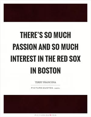 There’s so much passion and so much interest in the Red Sox in Boston Picture Quote #1