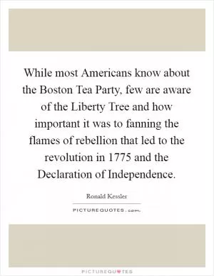 While most Americans know about the Boston Tea Party, few are aware of the Liberty Tree and how important it was to fanning the flames of rebellion that led to the revolution in 1775 and the Declaration of Independence Picture Quote #1