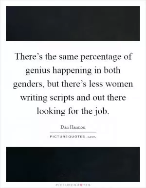 There’s the same percentage of genius happening in both genders, but there’s less women writing scripts and out there looking for the job Picture Quote #1