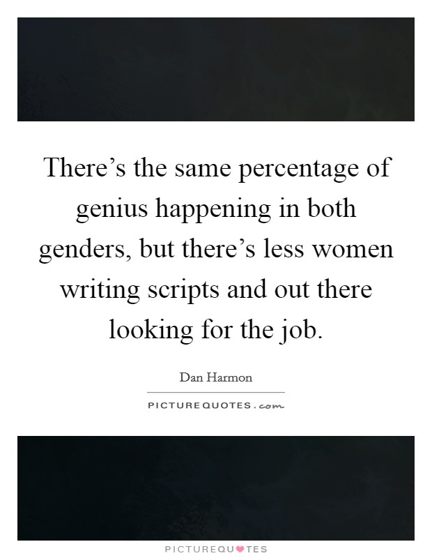 There's the same percentage of genius happening in both genders, but there's less women writing scripts and out there looking for the job. Picture Quote #1