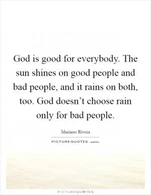 God is good for everybody. The sun shines on good people and bad people, and it rains on both, too. God doesn’t choose rain only for bad people Picture Quote #1