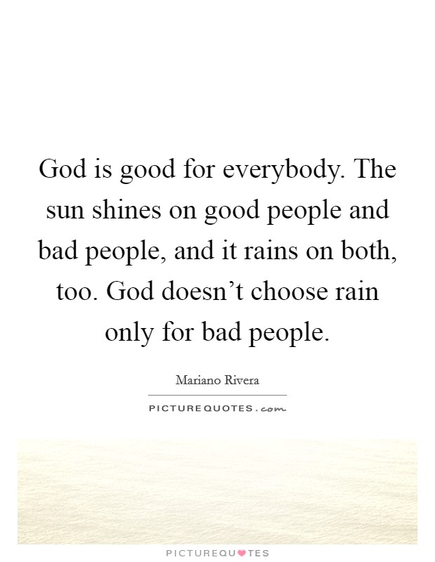 God is good for everybody. The sun shines on good people and bad people, and it rains on both, too. God doesn't choose rain only for bad people. Picture Quote #1