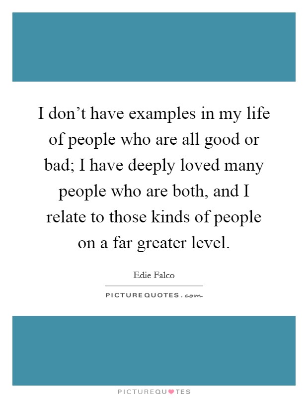 I don't have examples in my life of people who are all good or bad; I have deeply loved many people who are both, and I relate to those kinds of people on a far greater level. Picture Quote #1