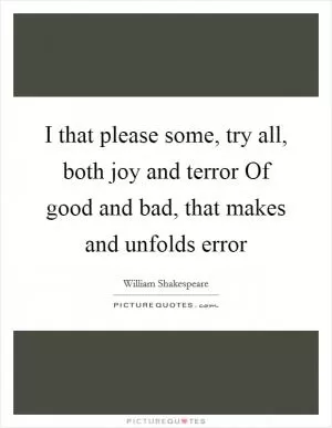 I that please some, try all, both joy and terror Of good and bad, that makes and unfolds error Picture Quote #1
