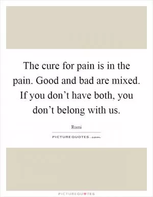 The cure for pain is in the pain. Good and bad are mixed. If you don’t have both, you don’t belong with us Picture Quote #1