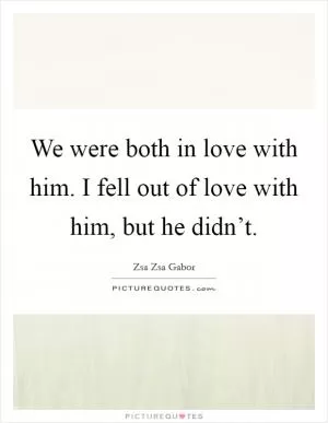 We were both in love with him. I fell out of love with him, but he didn’t Picture Quote #1