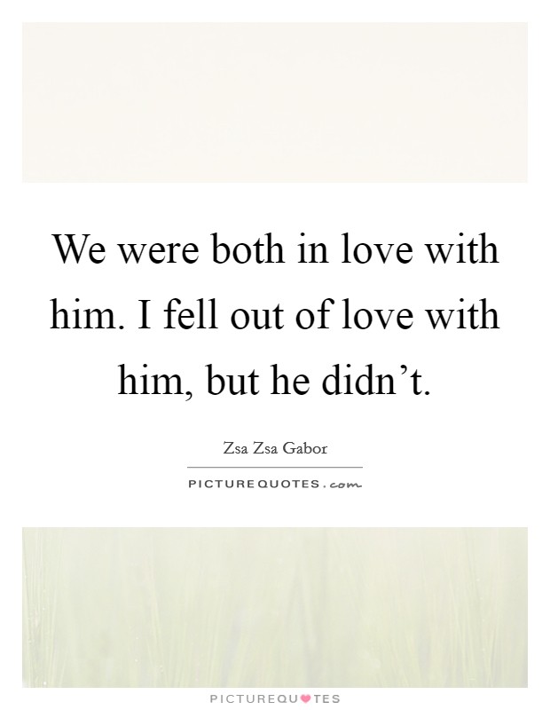 We were both in love with him. I fell out of love with him, but he didn't. Picture Quote #1