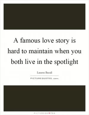 A famous love story is hard to maintain when you both live in the spotlight Picture Quote #1