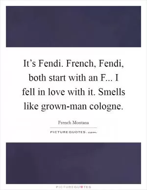 It’s Fendi. French, Fendi, both start with an F... I fell in love with it. Smells like grown-man cologne Picture Quote #1