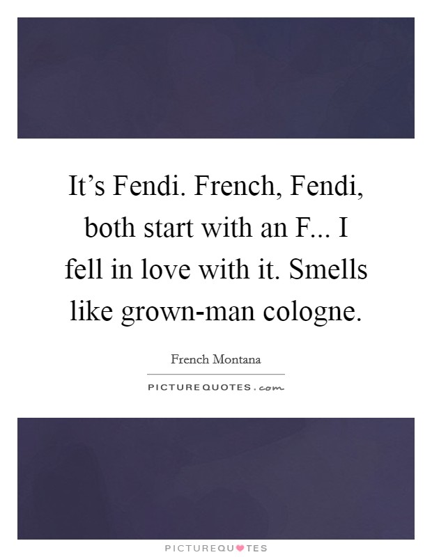 It's Fendi. French, Fendi, both start with an F... I fell in love with it. Smells like grown-man cologne. Picture Quote #1