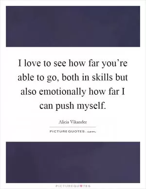I love to see how far you’re able to go, both in skills but also emotionally how far I can push myself Picture Quote #1