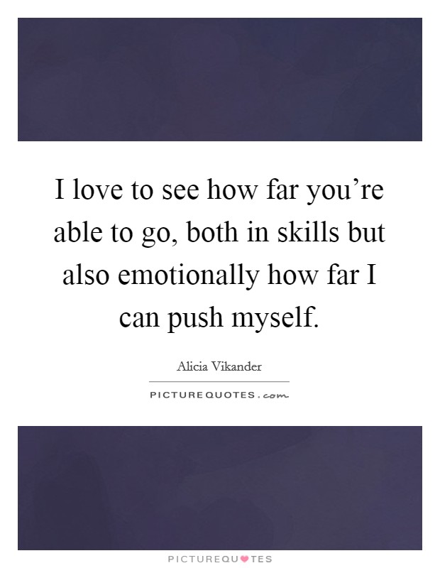 I love to see how far you're able to go, both in skills but also emotionally how far I can push myself. Picture Quote #1