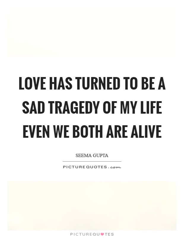 Love has turned to be a sad tragedy of my life even we both are alive Picture Quote #1