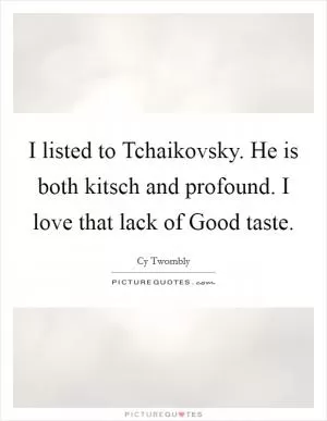 I listed to Tchaikovsky. He is both kitsch and profound. I love that lack of Good taste Picture Quote #1