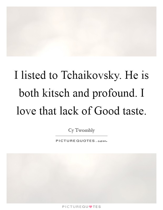 I listed to Tchaikovsky. He is both kitsch and profound. I love that lack of Good taste. Picture Quote #1