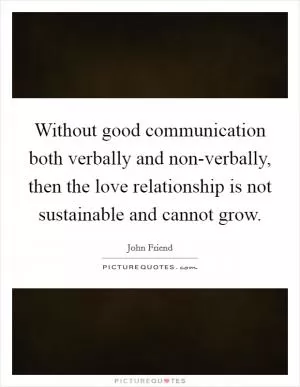 Without good communication both verbally and non-verbally, then the love relationship is not sustainable and cannot grow Picture Quote #1