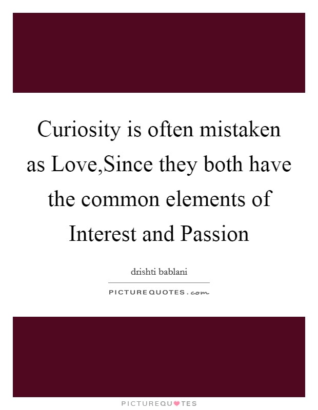 Curiosity is often mistaken as Love,Since they both have the common elements of Interest and Passion Picture Quote #1