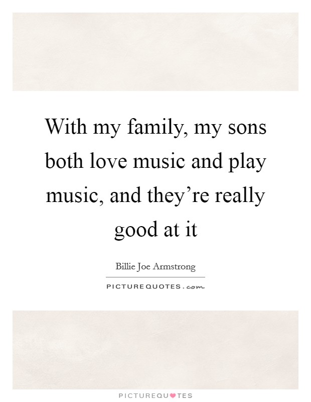 With my family, my sons both love music and play music, and they're really good at it Picture Quote #1
