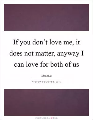 If you don’t love me, it does not matter, anyway I can love for both of us Picture Quote #1
