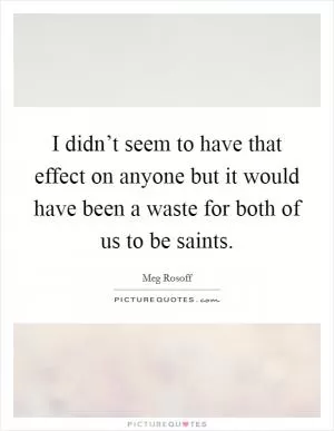 I didn’t seem to have that effect on anyone but it would have been a waste for both of us to be saints Picture Quote #1